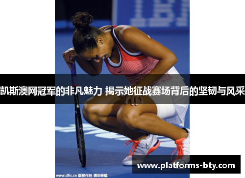 凯斯澳网冠军的非凡魅力 揭示她征战赛场背后的坚韧与风采