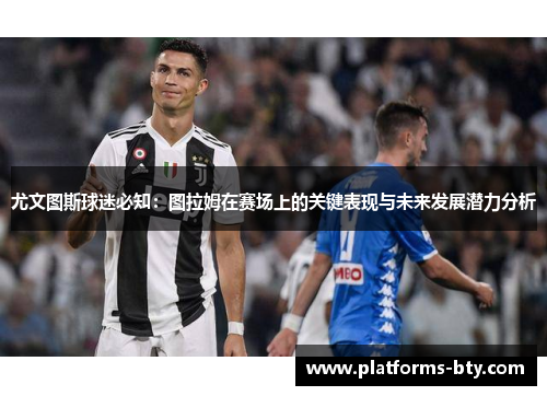 尤文图斯球迷必知：图拉姆在赛场上的关键表现与未来发展潜力分析