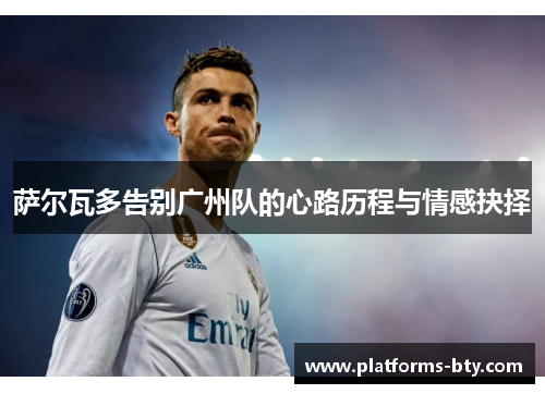 萨尔瓦多告别广州队的心路历程与情感抉择