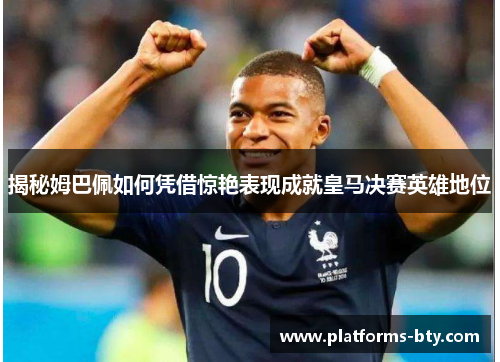 揭秘姆巴佩如何凭借惊艳表现成就皇马决赛英雄地位