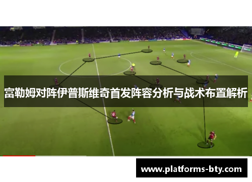 富勒姆对阵伊普斯维奇首发阵容分析与战术布置解析 富勒姆对阵伊普斯维奇首发阵容分析与战术布置解析