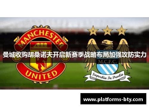 曼城收购胡桑诺夫开启新赛季战略布局加强攻防实力