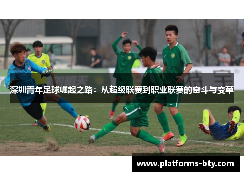 深圳青年足球崛起之路:从超级联赛到职业联赛的奋斗与变革 深圳青年足球崛起之路:从超级联赛到职业联赛的奋斗与变革