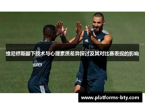 维尼修斯脚下技术与心理素质差异探讨及其对比赛表现的影响