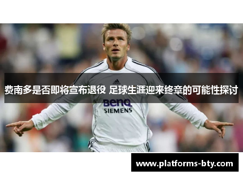 费南多是否即将宣布退役 足球生涯迎来终章的可能性探讨 费南多是否即将宣布退役 足球生涯迎来终章的可能性探讨