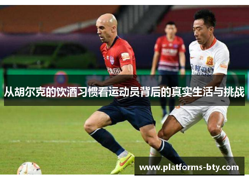 从胡尔克的饮酒习惯看运动员背后的真实生活与挑战