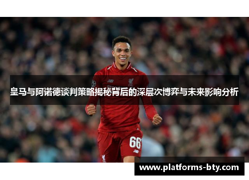 皇马与阿诺德谈判策略揭秘背后的深层次博弈与未来影响分析