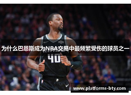 为什么巴恩斯成为NBA交易中最频繁受伤的球员之一