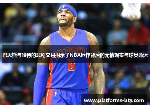 巴恩斯与哈特的悲剧交易揭示了NBA运作背后的无情现实与球员命运