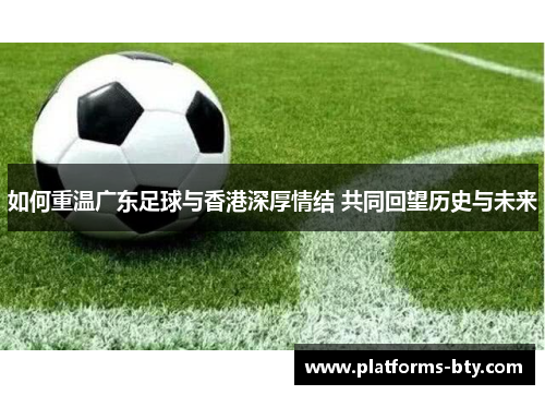 如何重温广东足球与香港深厚情结 共同回望历史与未来