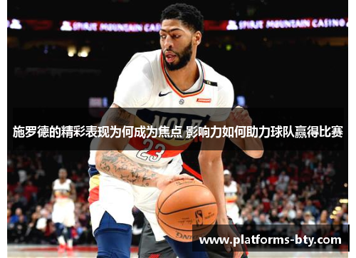 施罗德的精彩表现为何成为焦点 影响力如何助力球队赢得比赛 施罗德的精彩表现为何成为焦点 影响力如何助力球队赢得比赛