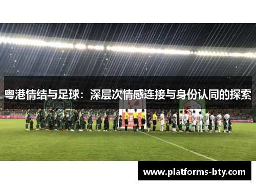 粤港情结与足球:深层次情感连接与身份认同的探索 粤港情结与足球:深层次情感连接与身份认同的探索