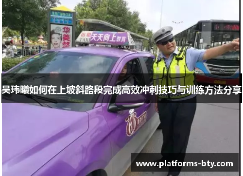 吴玮曦如何在上坡斜路段完成高效冲刺技巧与训练方法分享 吴玮曦如何在上坡斜路段完成高效冲刺技巧与训练方法分享