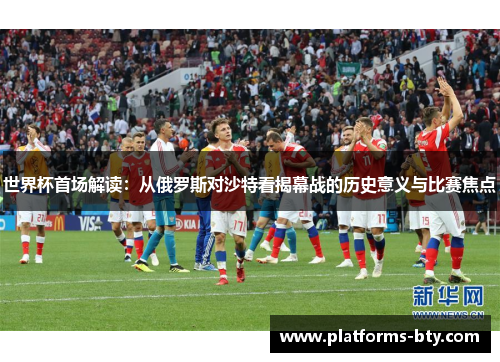世界杯首场解读:从俄罗斯对沙特看揭幕战的历史意义与比赛焦点 世界杯首场解读:从俄罗斯对沙特看揭幕战的历史意义与比赛焦点