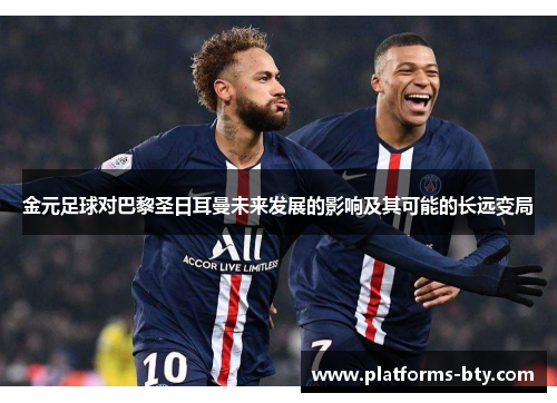 金元足球对巴黎圣日耳曼未来发展的影响及其可能的长远变局 金元足球对巴黎圣日耳曼未来发展的影响及其可能的长远变局
