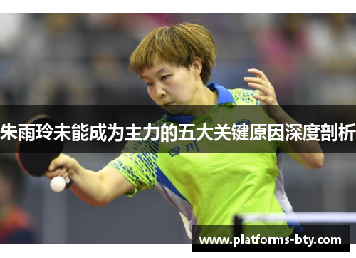 朱雨玲未能成为主力的五大关键原因深度剖析
