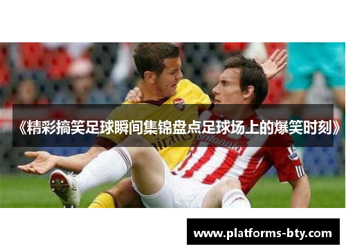 《精彩搞笑足球瞬间集锦盘点足球场上的爆笑时刻》