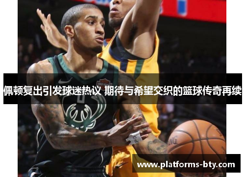 佩顿复出引发球迷热议 期待与希望交织的篮球传奇再续