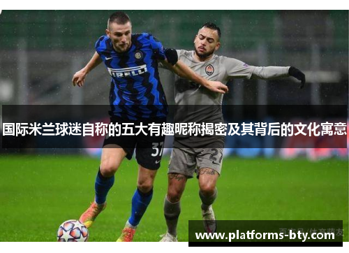 国际米兰球迷自称的五大有趣昵称揭密及其背后的文化寓意