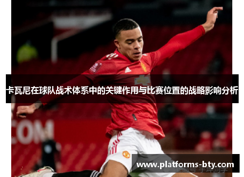 卡瓦尼在球队战术体系中的关键作用与比赛位置的战略影响分析