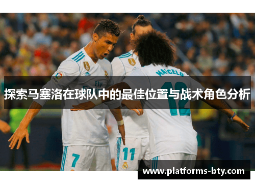 探索马塞洛在球队中的最佳位置与战术角色分析