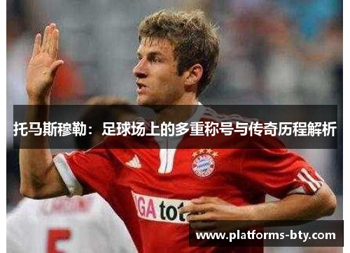 托马斯穆勒：足球场上的多重称号与传奇历程解析