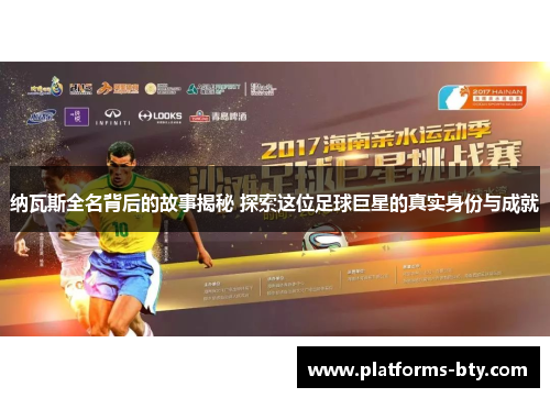 纳瓦斯全名背后的故事揭秘 探索这位足球巨星的真实身份与成就