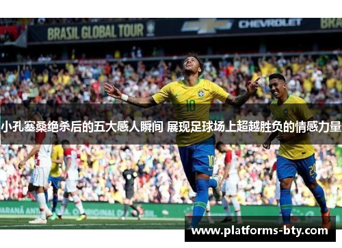 小孔塞桑绝杀后的五大感人瞬间 展现足球场上超越胜负的情感力量