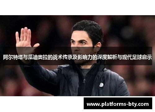 阿尔特塔与瓜迪奥拉的战术传承及影响力的深度解析与现代足球启示 阿尔特塔与瓜迪奥拉的战术传承及影响力的深度解析与现代足球启示