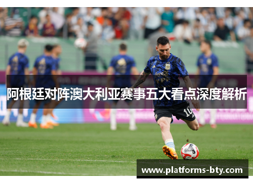 阿根廷对阵澳大利亚赛事五大看点深度解析