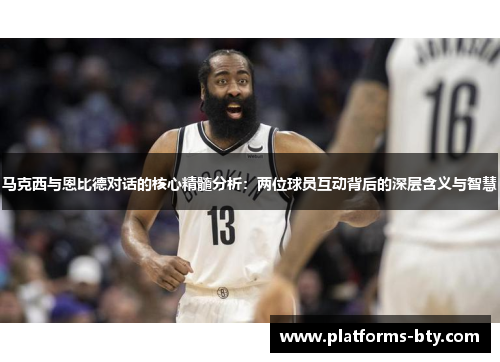 马克西与恩比德对话的核心精髓分析：两位球员互动背后的深层含义与智慧