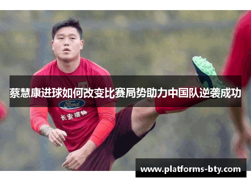 蔡慧康进球如何改变比赛局势助力中国队逆袭成功 蔡慧康进球如何改变比赛局势助力中国队逆袭成功