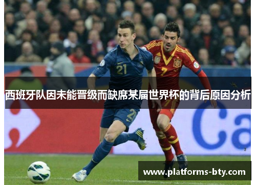 西班牙队因未能晋级而缺席某届世界杯的背后原因分析 西班牙队因未能晋级而缺席某届世界杯的背后原因分析