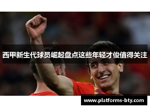 西甲新生代球员崛起盘点这些年轻才俊值得关注 西甲新生代球员崛起盘点这些年轻才俊值得关注