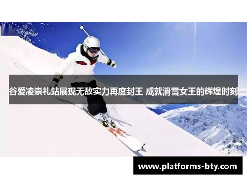 谷爱凌崇礼站展现无敌实力再度封王 成就滑雪女王的辉煌时刻