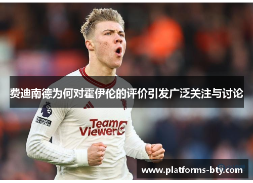 费迪南德为何对霍伊伦的评价引发广泛关注与讨论 费迪南德为何对霍伊伦的评价引发广泛关注与讨论