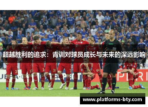 超越胜利的追求:青训对球员成长与未来的深远影响 超越胜利的追求:青训对球员成长与未来的深远影响