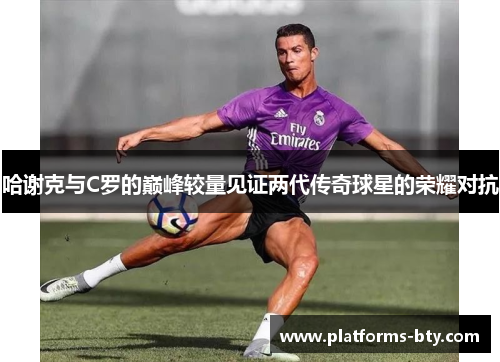 哈谢克与C罗的巅峰较量见证两代传奇球星的荣耀对抗 哈谢克与C罗的巅峰较量见证两代传奇球星的荣耀对抗
