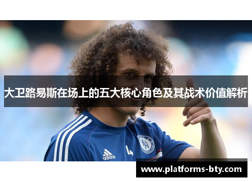 大卫路易斯在场上的五大核心角色及其战术价值解析 大卫路易斯在场上的五大核心角色及其战术价值解析