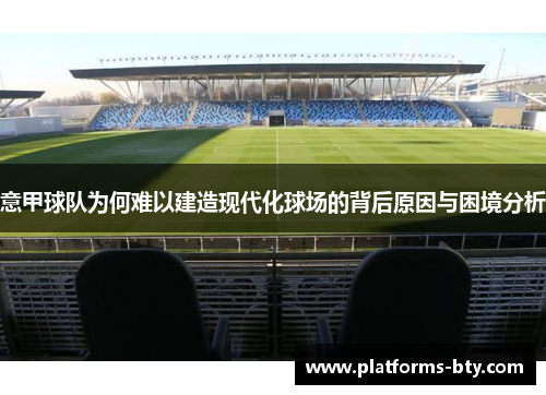 意甲球队为何难以建造现代化球场的背后原因与困境分析 意甲球队为何难以建造现代化球场的背后原因与困境分析