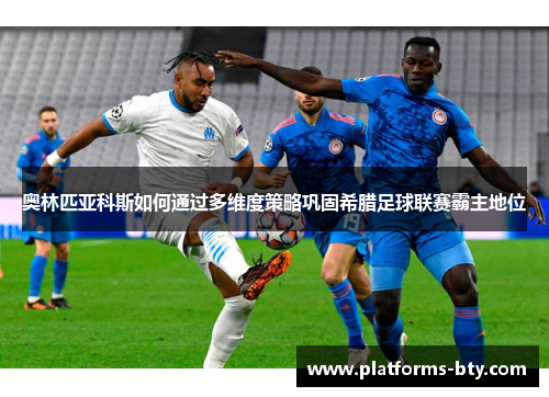 奥林匹亚科斯如何通过多维度策略巩固希腊足球联赛霸主地位 奥林匹亚科斯如何通过多维度策略巩固希腊足球联赛霸主地位