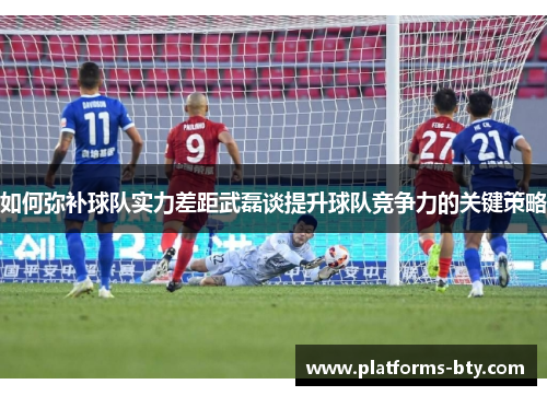 如何弥补球队实力差距武磊谈提升球队竞争力的关键策略 如何弥补球队实力差距武磊谈提升球队竞争力的关键策略