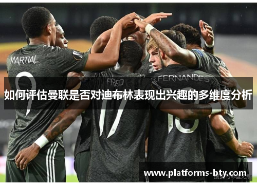 如何评估曼联是否对迪布林表现出兴趣的多维度分析 如何评估曼联是否对迪布林表现出兴趣的多维度分析