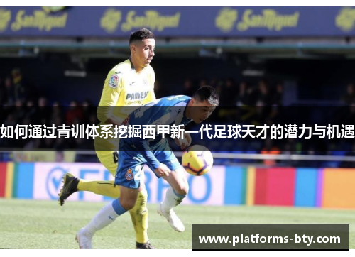 如何通过青训体系挖掘西甲新一代足球天才的潜力与机遇 如何通过青训体系挖掘西甲新一代足球天才的潜力与机遇