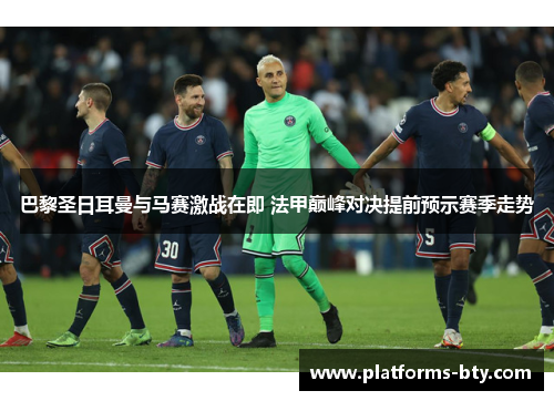 巴黎圣日耳曼与马赛激战在即 法甲巅峰对决提前预示赛季走势 巴黎圣日耳曼与马赛激战在即 法甲巅峰对决提前预示赛季走势